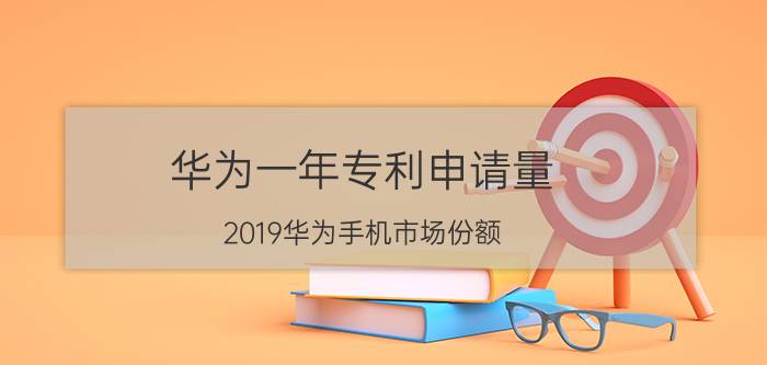 华为一年专利申请量 2019华为手机市场份额？